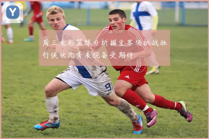 周三竞彩篮球分析掘金客场挑战独行侠状元秀表现备受期待