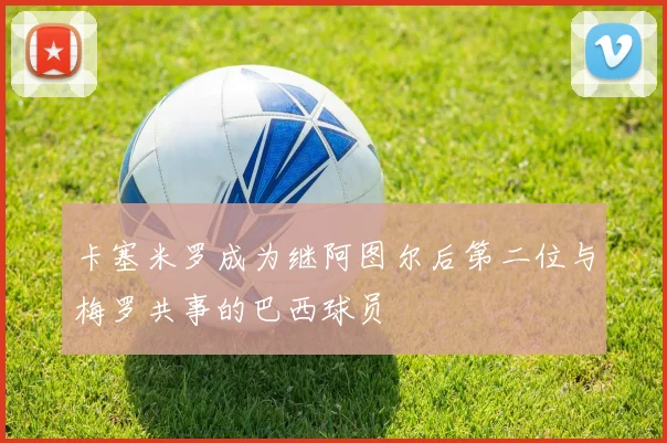 卡塞米罗成为继阿图尔后第二位与梅罗共事的巴西球员