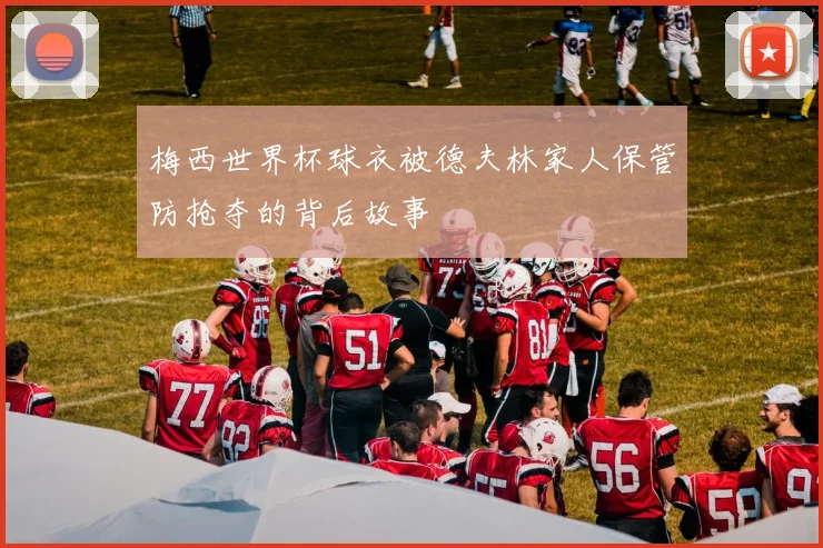 梅西世界杯球衣被德夫林家人保管防抢夺的背后故事