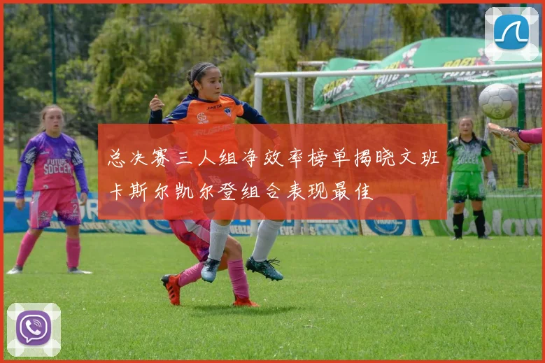 总决赛三人组净效率榜单揭晓文班卡斯尔凯尔登组合表现最佳