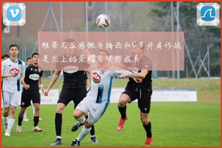维蒂尼亚感慨与梅西和C罗并肩作战是无上的荣耀与梦想成真