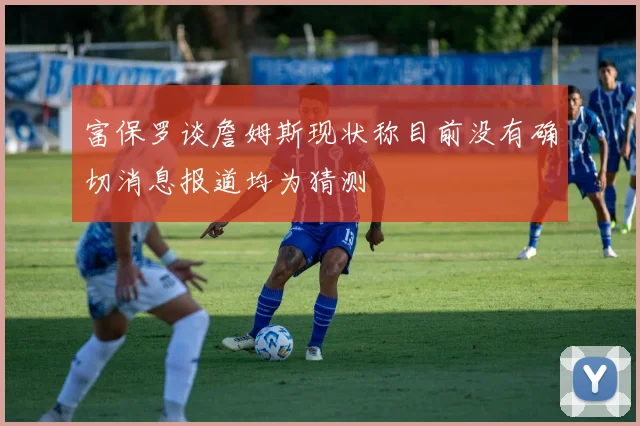 富保罗谈詹姆斯现状称目前没有确切消息报道均为猜测