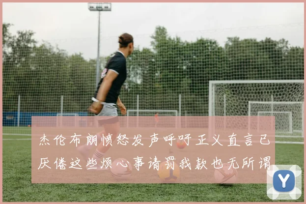 杰伦布朗愤怒发声呼吁正义直言已厌倦这些烦心事请罚我款也无所谓