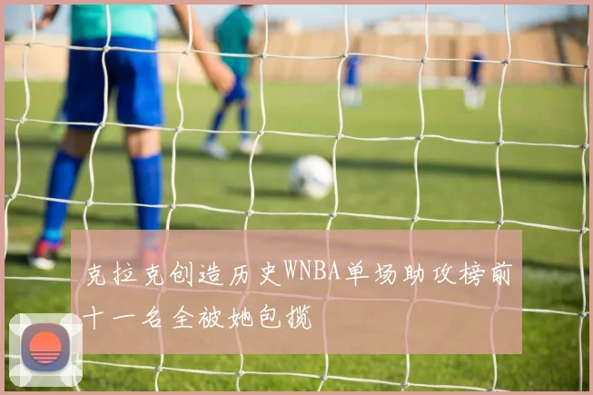 克拉克创造历史WNBA单场助攻榜前十一名全被她包揽