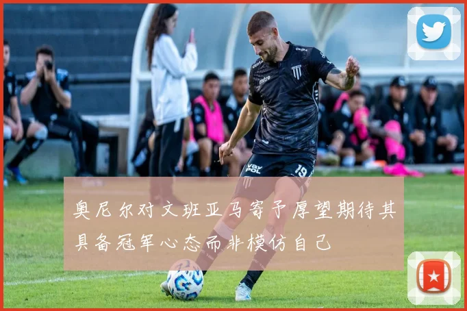 奥尼尔对文班亚马寄予厚望期待其具备冠军心态而非模仿自己