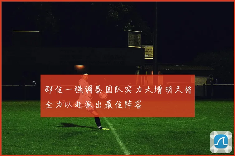 邵佳一强调泰国队实力大增明天将全力以赴派出最佳阵容