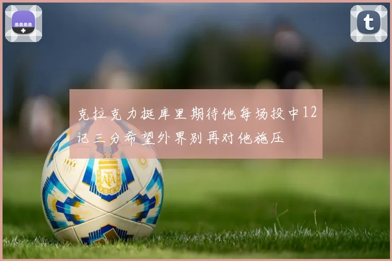克拉克力挺库里期待他每场投中12记三分希望外界别再对他施压