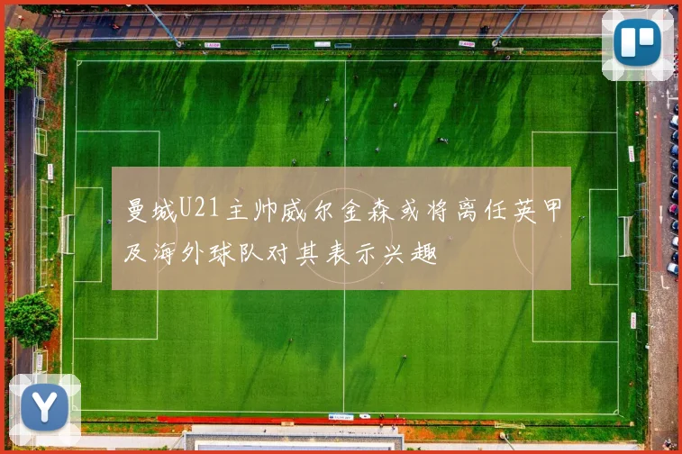 曼城U21主帅威尔金森或将离任英甲及海外球队对其表示兴趣