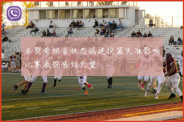 东契奇坦言状态低迷投篮失准影响比赛表现感到失望