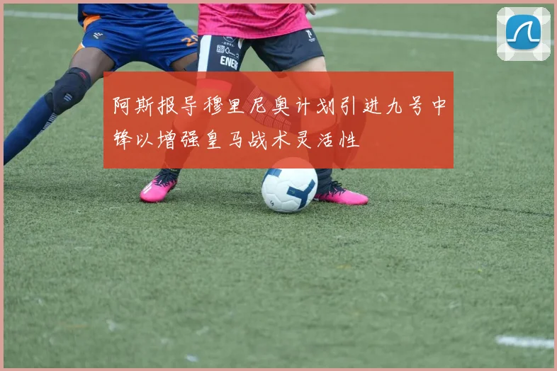 阿斯报导穆里尼奥计划引进九号中锋以增强皇马战术灵活性