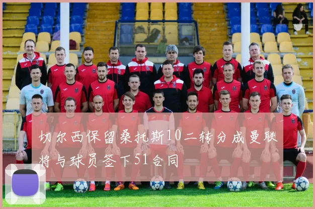 切尔西保留桑托斯10二转分成曼联将与球员签下51合同