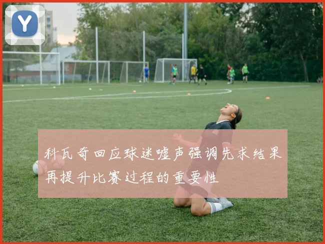 科瓦奇回应球迷嘘声强调先求结果再提升比赛过程的重要性