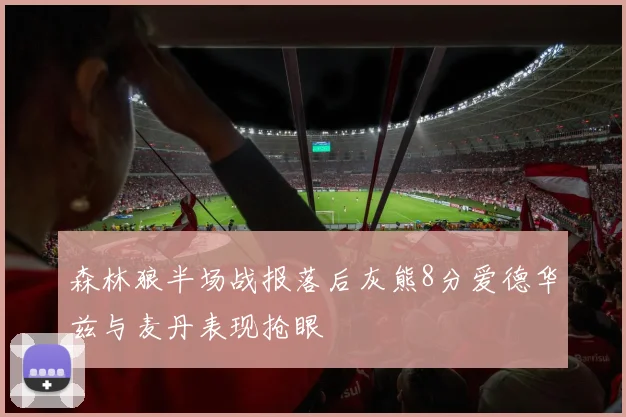 森林狼半场战报落后灰熊8分爱德华兹与麦丹表现抢眼