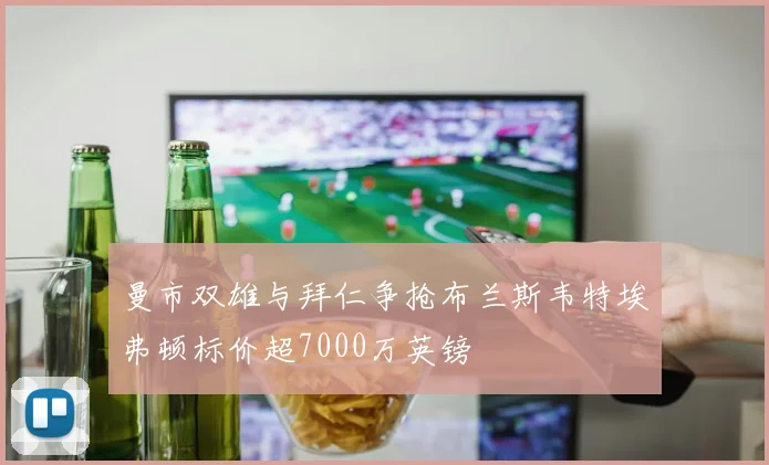 曼市双雄与拜仁争抢布兰斯韦特埃弗顿标价超7000万英镑