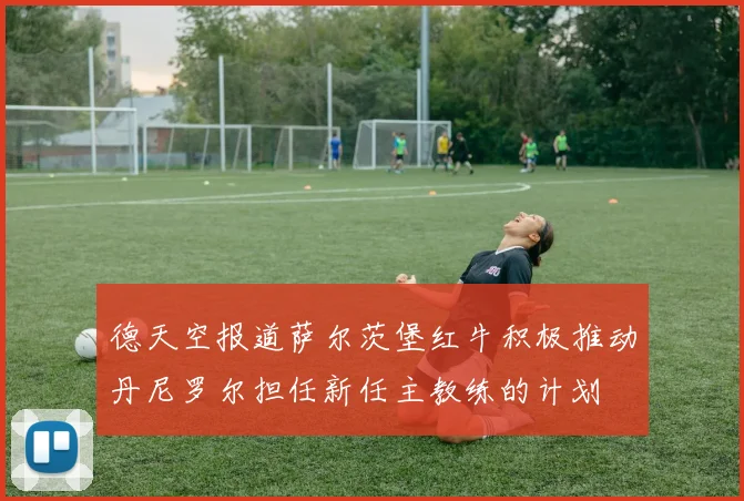 德天空报道萨尔茨堡红牛积极推动丹尼罗尔担任新任主教练的计划