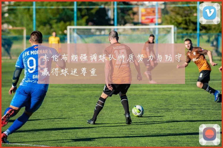 杰伦布朗强调球队特质努力与防守赢得球迷尊重